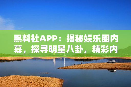 黑料社APP：揭秘娱乐圈内幕，探寻明星八卦，精彩内容一网打尽！