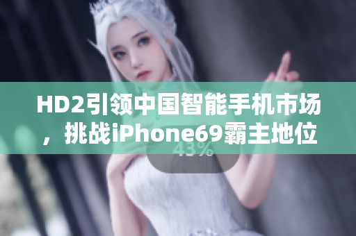 HD2引领中国智能手机市场，挑战iPhone69霸主地位