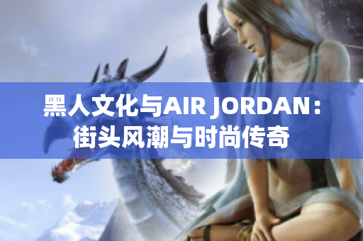 黑人文化与AIR JORDAN：街头风潮与时尚传奇