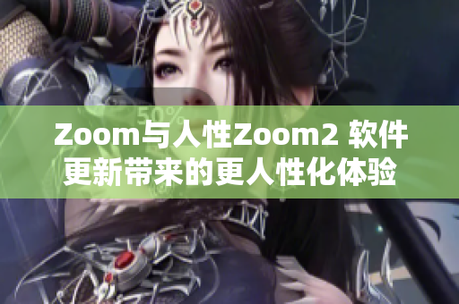 Zoom与人性Zoom2 软件更新带来的更人性化体验