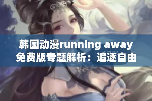 韩国动漫running away免费版专题解析：追逐自由的故事