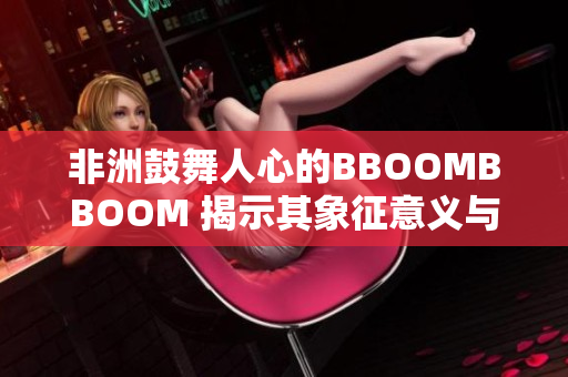 非洲鼓舞人心的BBOOMBBOOM 揭示其象征意义与文化背景