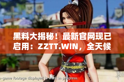 黑料大揭秘！最新官网现已启用：ZZTT.WIN，全天候更新，最新爆料尽在其中。