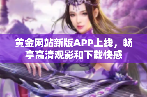 黄金网站新版APP上线，畅享高清观影和下载快感