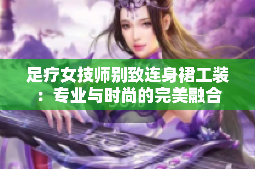 足疗女技师别致连身裙工装：专业与时尚的完美融合