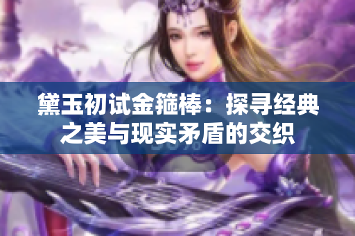 黛玉初试金箍棒：探寻经典之美与现实矛盾的交织