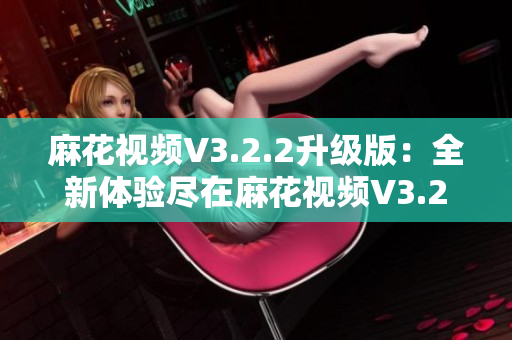 麻花视频V3.2.2升级版：全新体验尽在麻花视频V3.2.2纯净版