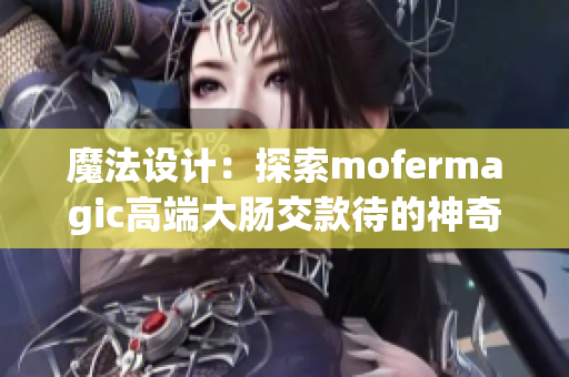 魔法设计：探索mofermagic高端大肠交款待的神奇创新