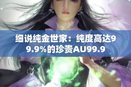 细说纯金世家：纯度高达99.9%的珍贵AU99.9