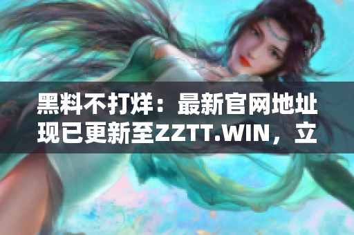 黑料不打烊：最新官网地址现已更新至ZZTT.WIN，立即探索最新独家内幕！