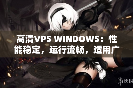 高清VPS WINDOWS：性能稳定，运行流畅，适用广泛