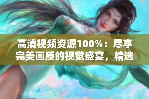 高清视频资源100%：尽享完美画质的视觉盛宴，精选独家内容