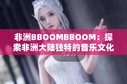 非洲BBOOMBBOOM：探索非洲大陆独特的音乐文化