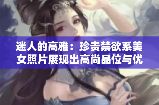 迷人的高雅：珍贵禁欲系美女照片展现出高尚品位与优雅魅力