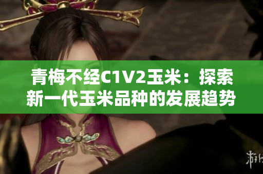 青梅不经C1V2玉米：探索新一代玉米品种的发展趋势