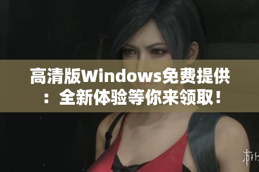 高清版Windows免费提供：全新体验等你来领取！