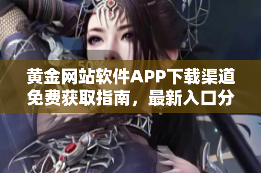 黄金网站软件APP下载渠道免费获取指南，最新入口分享