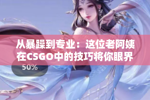 从暴躁到专业：这位老阿姨在CSGO中的技巧将你眼界大开！