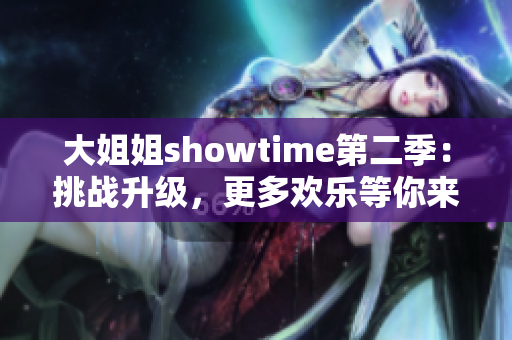 大姐姐showtime第二季：挑战升级，更多欢乐等你来！