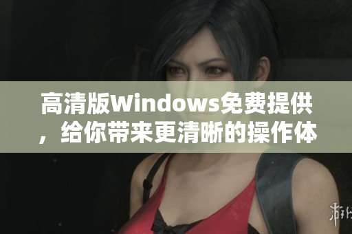 高清版Windows免费提供，给你带来更清晰的操作体验