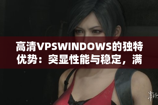 高清VPSWINDOWS的独特优势：突显性能与稳定，满足多种需求