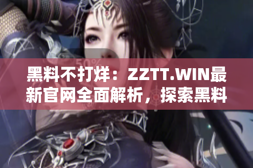 黑料不打烊：ZZTT.WIN最新官网全面解析，探索黑料世界的无尽可能