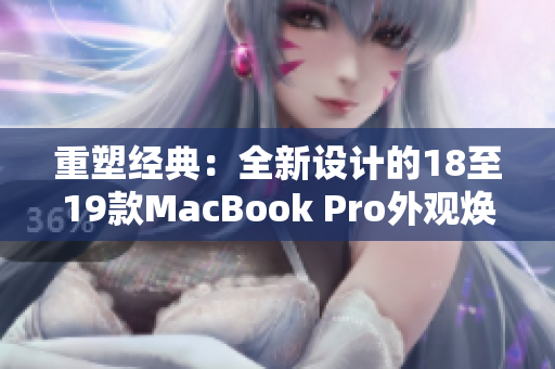 重塑经典：全新设计的18至19款MacBook Pro外观焕然一新