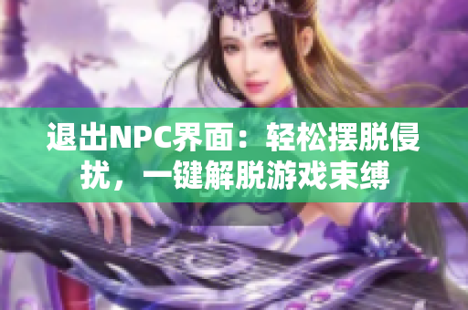 退出NPC界面：轻松摆脱侵扰，一键解脱游戏束缚