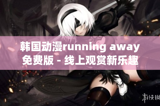 韩国动漫running away免费版 - 线上观赏新乐趣