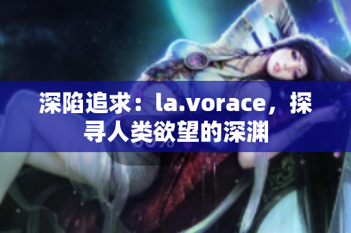 深陷追求：la.vorace，探寻人类欲望的深渊