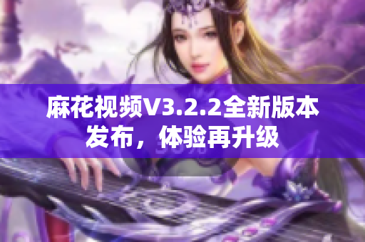 麻花视频V3.2.2全新版本发布，体验再升级