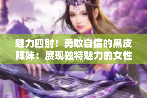 魅力四射！勇敢自信的黑皮辣妹：展现独特魅力的女性力量