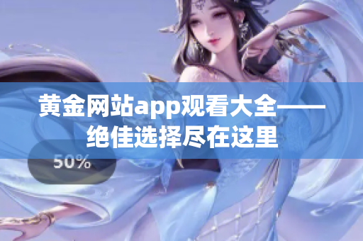 黄金网站app观看大全——绝佳选择尽在这里