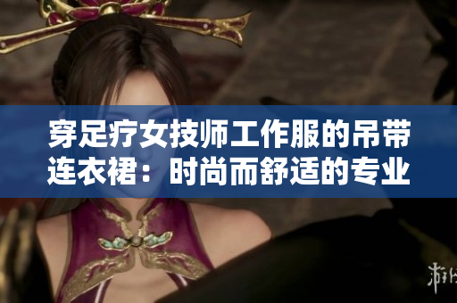 穿足疗女技师工作服的吊带连衣裙：时尚而舒适的专业装备