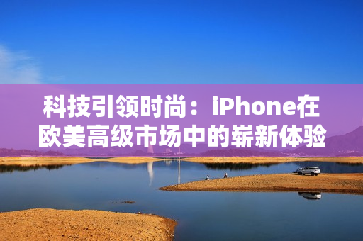 科技引领时尚：iPhone在欧美高级市场中的崭新体验