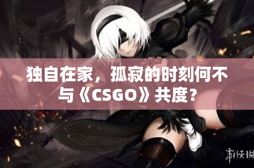 独自在家，孤寂的时刻何不与《CSGO》共度？