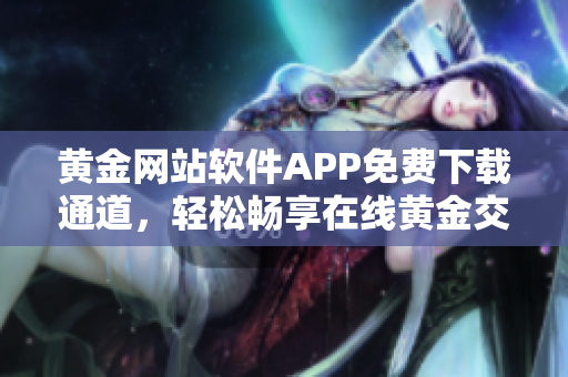 黄金网站软件APP免费下载通道，轻松畅享在线黄金交易乐趣