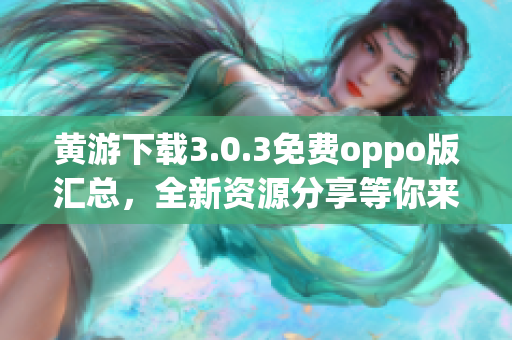 黄游下载3.0.3免费oppo版汇总，全新资源分享等你来！