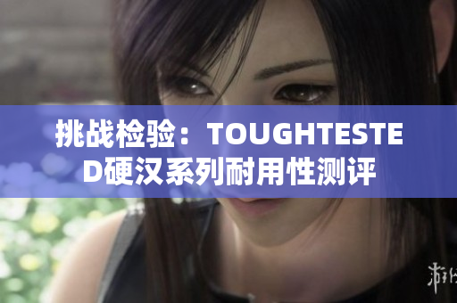 挑战检验：TOUGHTESTED硬汉系列耐用性测评