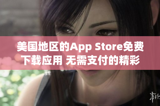 美国地区的App Store免费下载应用 无需支付的精彩选择