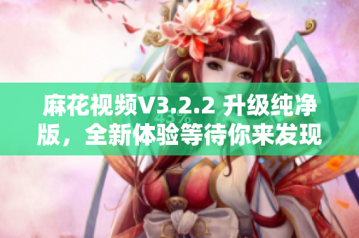 麻花视频V3.2.2 升级纯净版，全新体验等待你来发现