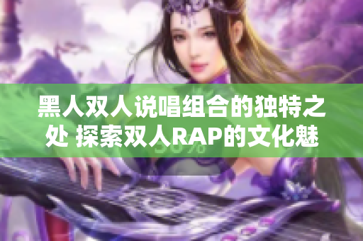 黑人双人说唱组合的独特之处 探索双人RAP的文化魅力