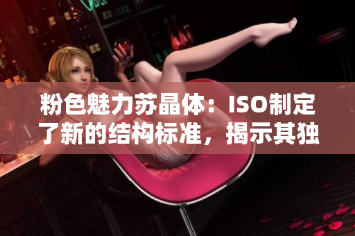 粉色魅力苏晶体：ISO制定了新的结构标准，揭示其独特之处