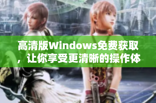 高清版Windows免费获取，让你享受更清晰的操作体验