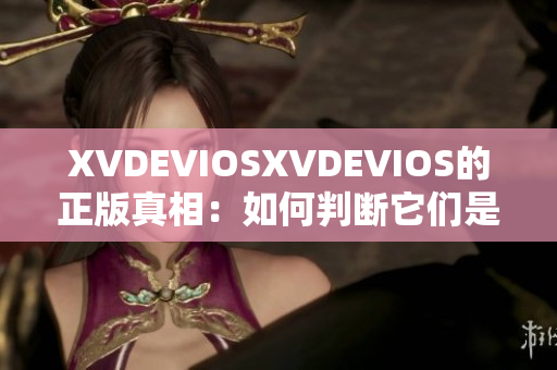 XVDEVIOSXVDEVIOS的正版真相：如何判断它们是否为正版？