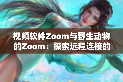 视频软件Zoom与野生动物的Zoom：探索远程连接的新境界