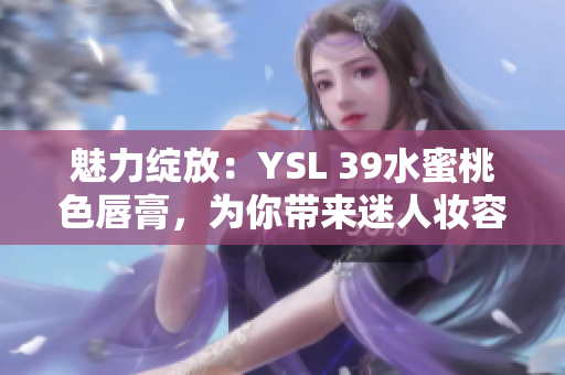 魅力绽放：YSL 39水蜜桃色唇膏，为你带来迷人妆容