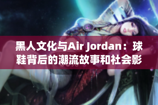 黑人文化与Air Jordan：球鞋背后的潮流故事和社会影响