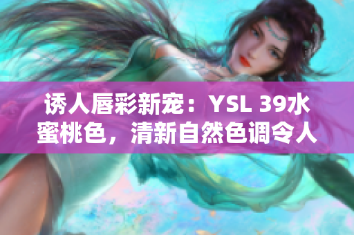 诱人唇彩新宠：YSL 39水蜜桃色，清新自然色调令人心动