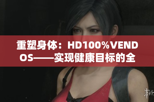 重塑身体：HD100%VENDOS——实现健康目标的全新路径